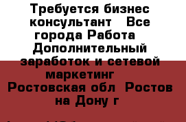 Требуется бизнес-консультант - Все города Работа » Дополнительный заработок и сетевой маркетинг   . Ростовская обл.,Ростов-на-Дону г.